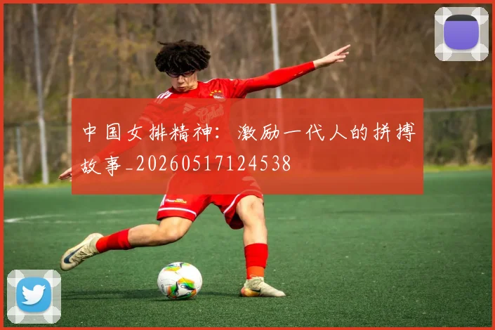 中国女排精神：激励一代人的拼搏故事_20260517124538