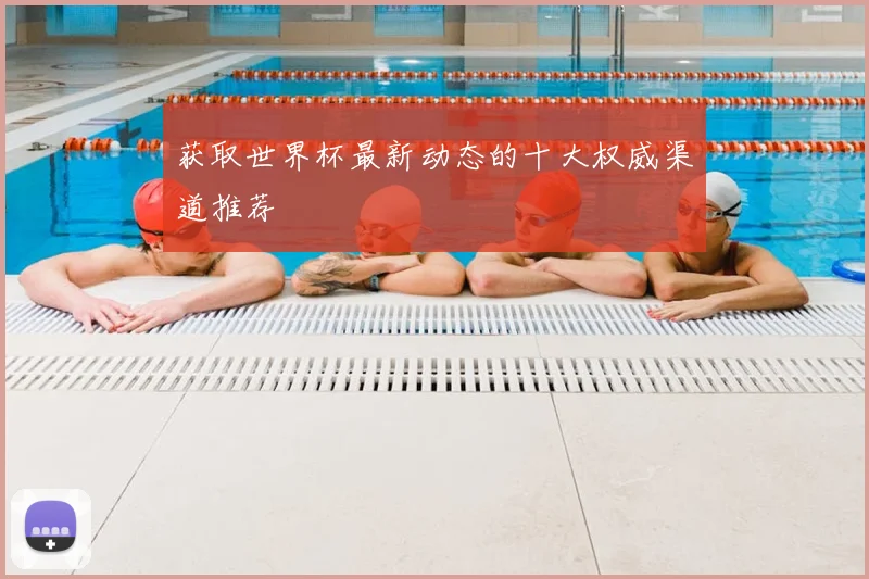 获取世界杯最新动态的十大权威渠道推荐
