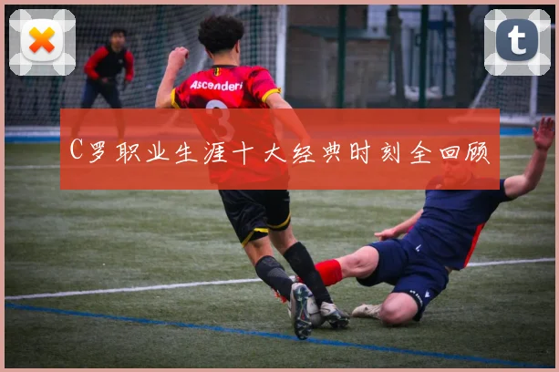 C罗职业生涯十大经典时刻全回顾
