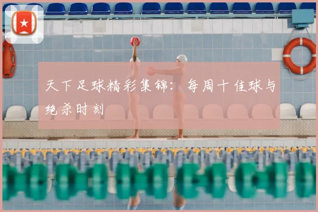天下足球精彩集锦:每周十佳球与绝杀时刻